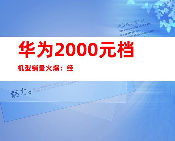 华为2000元档机型销量火爆：经济实惠受追捧